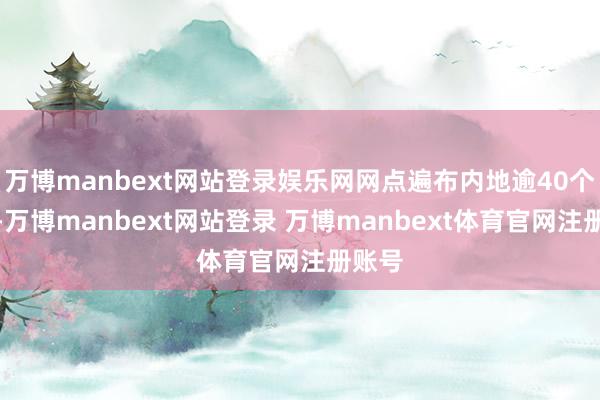 万博manbext网站登录娱乐网网点遍布内地逾40个城市-万博manbext网站登录 万博manbext体育官网注册账号