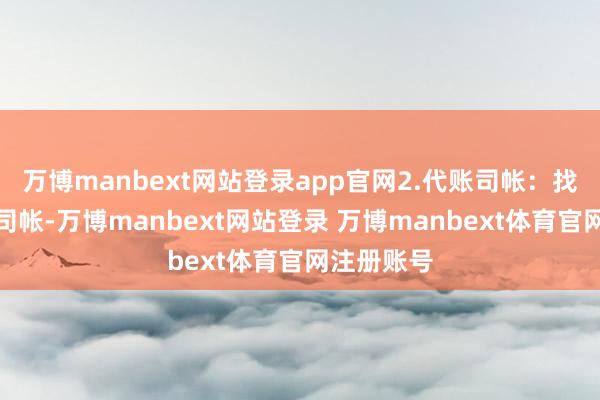 万博manbext网站登录app官网2.代账司帐：找一个代账司帐-万博manbext网站登录 万博manbext体育官网注册账号