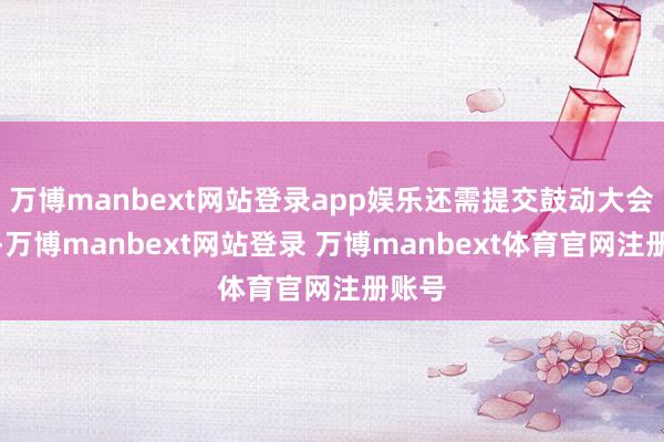 万博manbext网站登录app娱乐还需提交鼓动大会审议-万博manbext网站登录 万博manbext体育官网注册账号