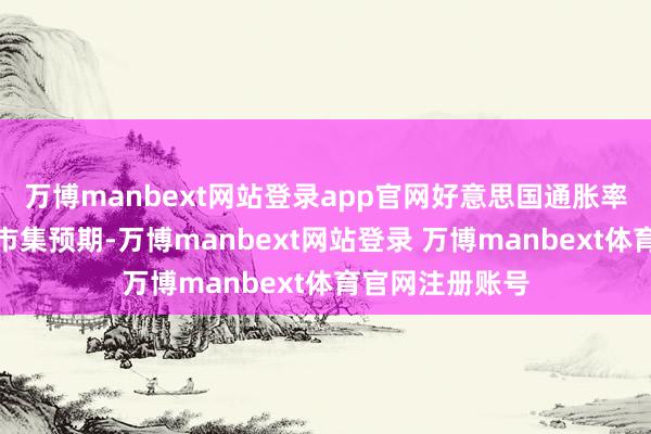 万博manbext网站登录app官网好意思国通胀率将低于现在的市集预期-万博manbext网站登录 万博manbext体育官网注册账号