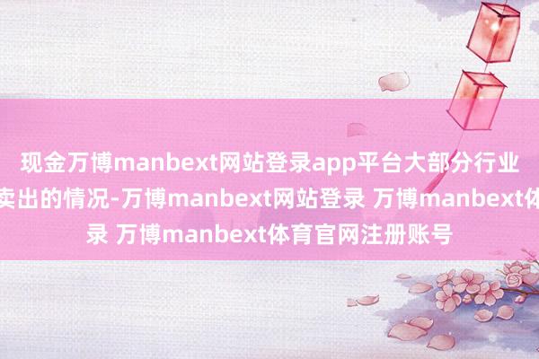 现金万博manbext网站登录app平台大部分行业齐出现了融资净卖出的情况-万博manbext网站登录 万博manbext体育官网注册账号