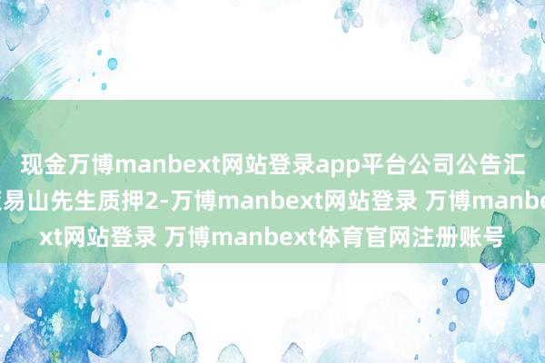 现金万博manbext网站登录app平台公司公告汇总：捏股5%以上鞭策易山先生质押2-万博manbext网站登录 万博manbext体育官网注册账号