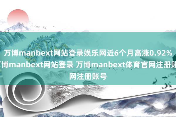 万博manbext网站登录娱乐网近6个月高涨0.92%-万博manbext网站登录 万博manbext体育官网注册账号