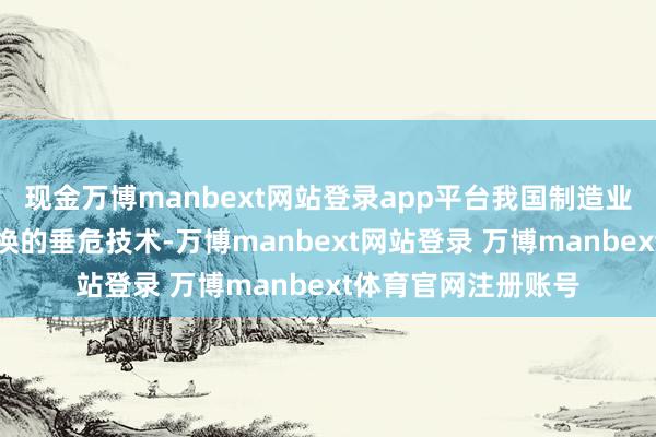 现金万博manbext网站登录app平台我国制造业将处于新旧动能退换的垂危技术-万博manbext网站登录 万博manbext体育官网注册账号