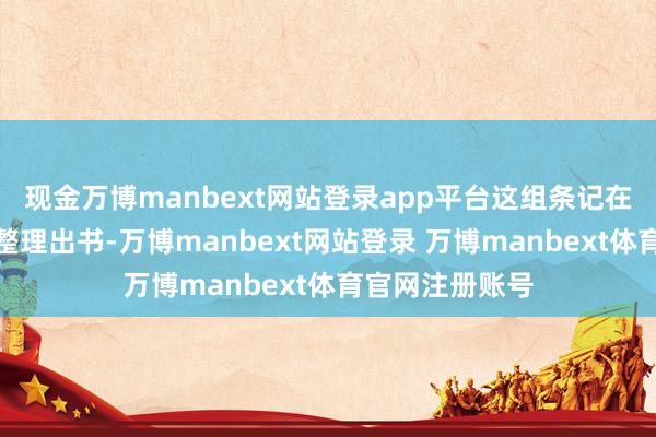现金万博manbext网站登录app平台这组条记在几十年后过程整理出书-万博manbext网站登录 万博manbext体育官网注册账号