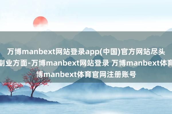 万博manbext网站登录app(中国)官方网站尽头是在创业唐突副业方面-万博manbext网站登录 万博manbext体育官网注册账号