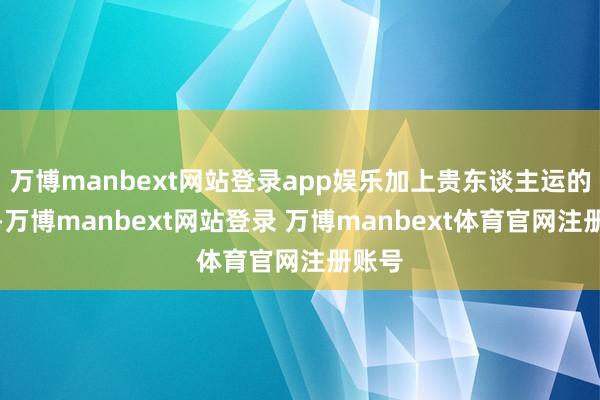 万博manbext网站登录app娱乐加上贵东谈主运的加持-万博manbext网站登录 万博manbext体育官网注册账号