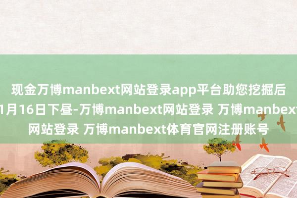 现金万博manbext网站登录app平台助您挖掘后劲主题契机！		1月16日下昼-万博manbext网站登录 万博manbext体育官网注册账号