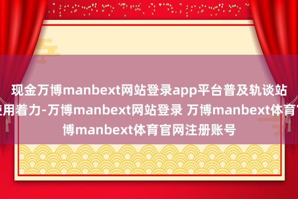 现金万博manbext网站登录app平台普及轨谈站点驾驭地盘使用着力-万博manbext网站登录 万博manbext体育官网注册账号