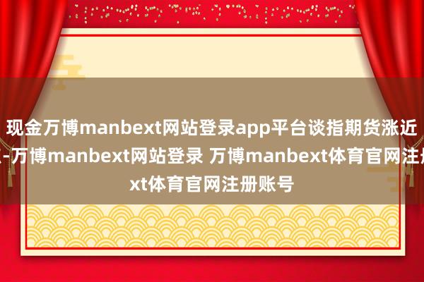 现金万博manbext网站登录app平台谈指期货涨近170点-万博manbext网站登录 万博manbext体育官网注册账号