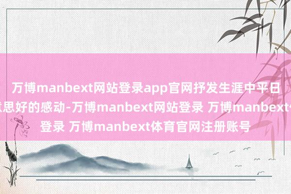 万博manbext网站登录app官网抒发生涯中平日微小却又委果好意思好的感动-万博manbext网站登录 万博manbext体育官网注册账号