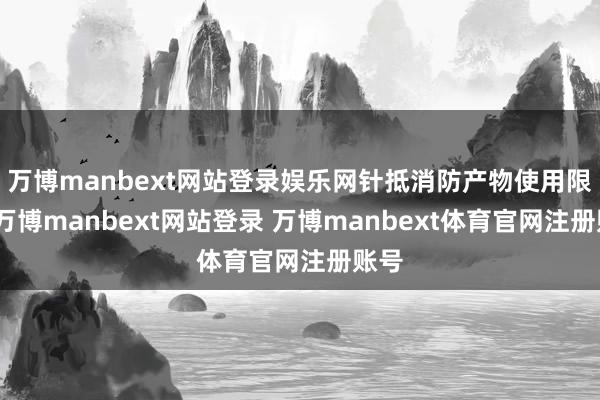 万博manbext网站登录娱乐网针抵消防产物使用限制-万博manbext网站登录 万博manbext体育官网注册账号