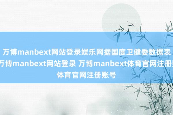 万博manbext网站登录娱乐网据国度卫健委数据表示-万博manbext网站登录 万博manbext体育官网注册账号