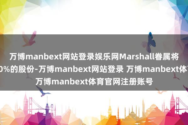 万博manbext网站登录娱乐网Marshall眷属将保留公司超越20%的股份-万博manbext网站登录 万博manbext体育官网注册账号
