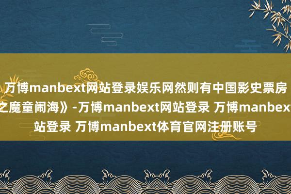 万博manbext网站登录娱乐网然则有中国影史票房冠军的续集《哪吒之魔童闹海》-万博manbext网站登录 万博manbext体育官网注册账号