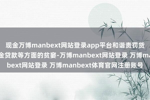 现金万博manbext网站登录app平台和谐责罚货源组织、运输调运、资金贷款等方面的贫窭-万博manbext网站登录 万博manbext体育官网注册账号