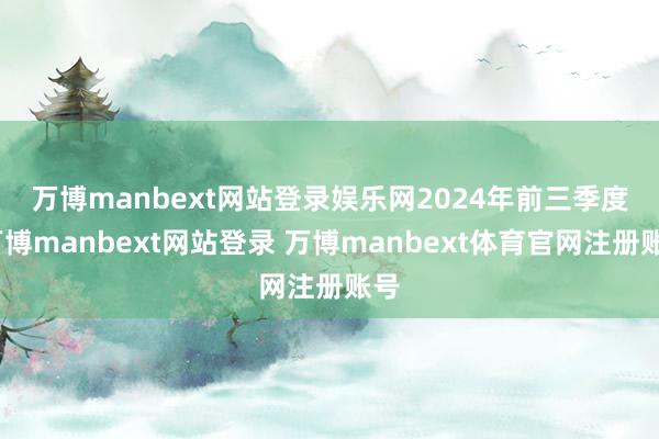 万博manbext网站登录娱乐网 2024年前三季度-万博manbext网站登录 万博manbext体育官网注册账号