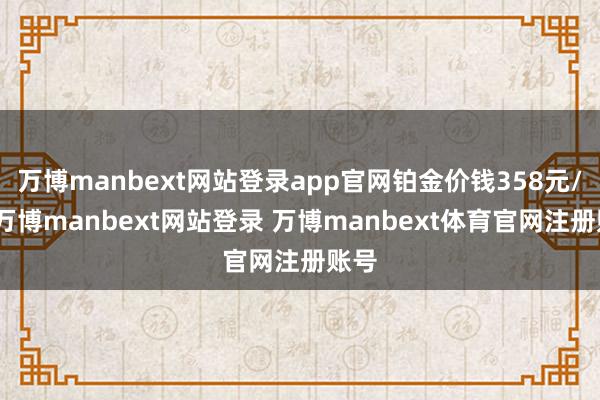 万博manbext网站登录app官网铂金价钱358元/克-万博manbext网站登录 万博manbext体育官网注册账号