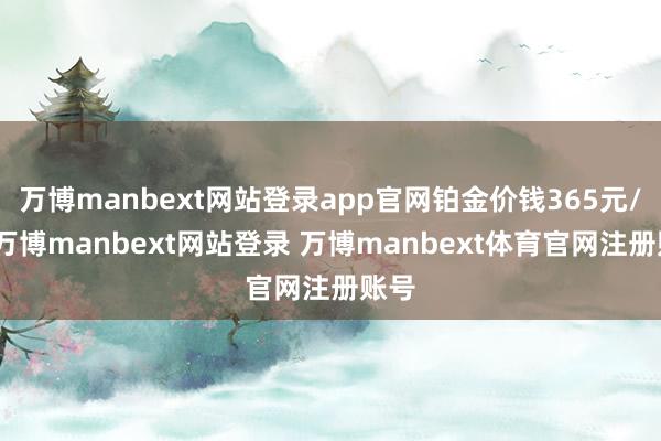 万博manbext网站登录app官网铂金价钱365元/克-万博manbext网站登录 万博manbext体育官网注册账号