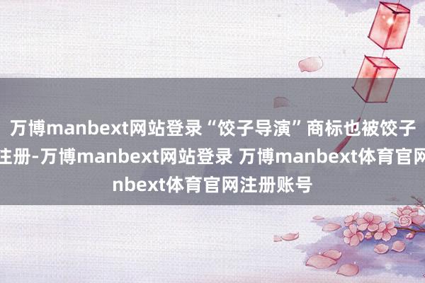 万博manbext网站登录“饺子导演”商标也被饺子干系公司注册-万博manbext网站登录 万博manbext体育官网注册账号