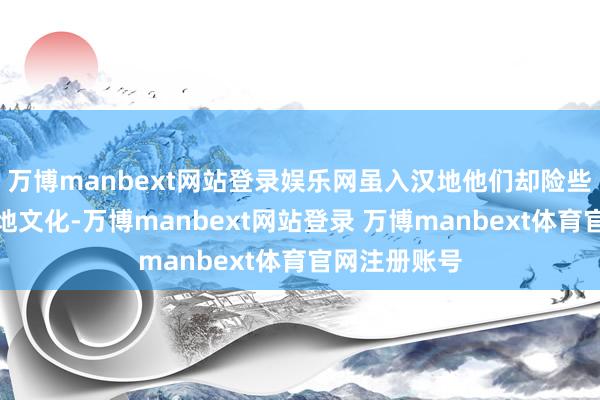 万博manbext网站登录娱乐网虽入汉地他们却险些莫得领受汉地文化-万博manbext网站登录 万博manbext体育官网注册账号
