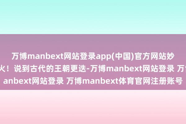 万博manbext网站登录app(中国)官方网站妙手见后大哭:大明将一火!说到古代的王朝更迭-万博manbext网站登录 万博manbext体育官网注册账号