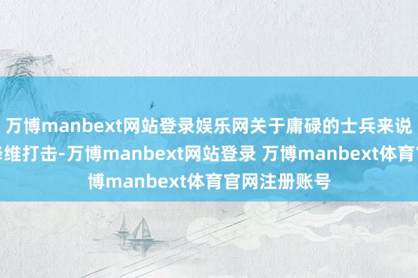 万博manbext网站登录娱乐网关于庸碌的士兵来说那险些号称降维打击-万博manbext网站登录 万博manbext体育官网注册账号
