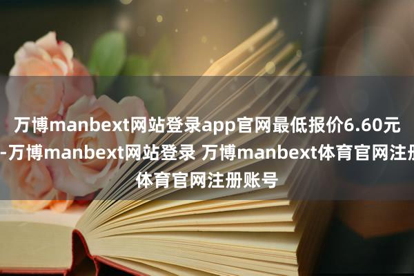万博manbext网站登录app官网最低报价6.60元/公斤-万博manbext网站登录 万博manbext体育官网注册账号