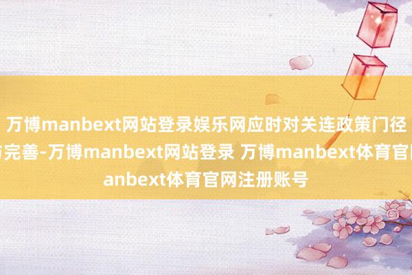 万博manbext网站登录娱乐网应时对关连政策门径进行疗养与完善-万博manbext网站登录 万博manbext体育官网注册账号