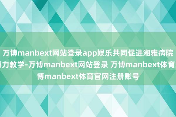 万博manbext网站登录app娱乐共同促进湘雅病院的AI新质坐褥力教学-万博manbext网站登录 万博manbext体育官网注册账号