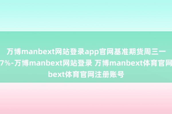 万博manbext网站登录app官网　　基准期货周三一度重挫4.7%-万博manbext网站登录 万博manbext体育官网注册账号