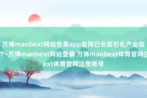 万博manbext网站登录app官网已会聚石化产业链形势25个-万博manbext网站登录 万博manbext体育官网注册账号