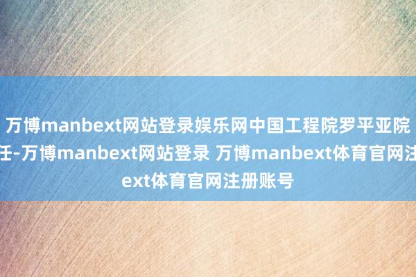 万博manbext网站登录娱乐网中国工程院罗平亚院士为主任-万博manbext网站登录 万博manbext体育官网注册账号