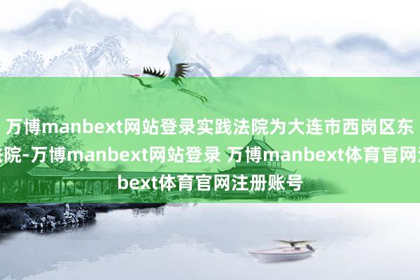 万博manbext网站登录实践法院为大连市西岗区东谈主民法院-万博manbext网站登录 万博manbext体育官网注册账号
