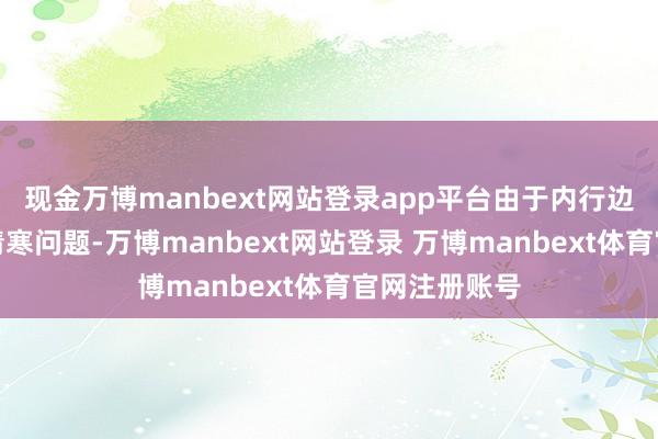 现金万博manbext网站登录app平台由于内行边界内的芯片清寒问题-万博manbext网站登录 万博manbext体育官网注册账号