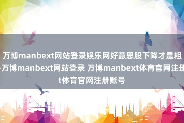 万博manbext网站登录娱乐网好意思股下降才是粗浅的-万博manbext网站登录 万博manbext体育官网注册账号
