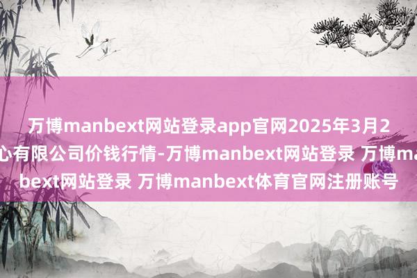 万博manbext网站登录app官网2025年3月2日滕州市农副居品物流中心有限公司价钱行情-万博manbext网站登录 万博manbext体育官网注册账号