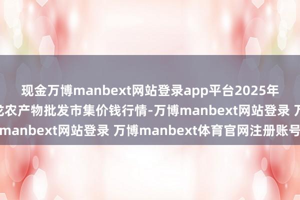 现金万博manbext网站登录app平台2025年3月2日湖北鄂州市蟠龙农产物批发市集价钱行情-万博manbext网站登录 万博manbext体育官网注册账号