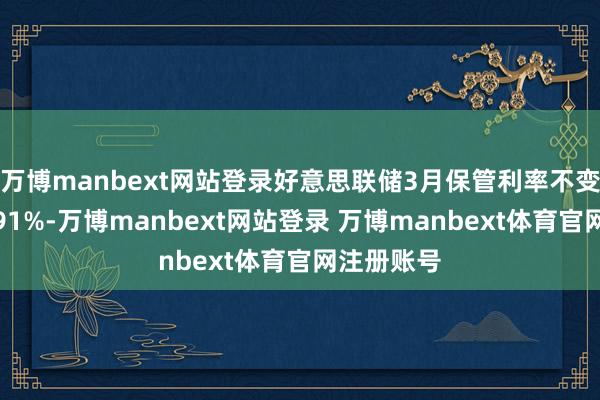 万博manbext网站登录好意思联储3月保管利率不变的概率为91%-万博manbext网站登录 万博manbext体育官网注册账号
