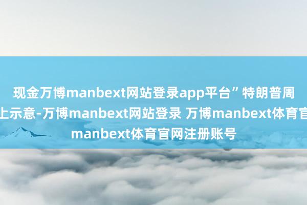 现金万博manbext网站登录app平台”特朗普周一在记者会上示意-万博manbext网站登录 万博manbext体育官网注册账号