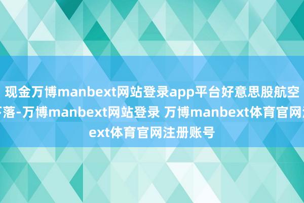 现金万博manbext网站登录app平台好意思股航空股集体下落-万博manbext网站登录 万博manbext体育官网注册账号