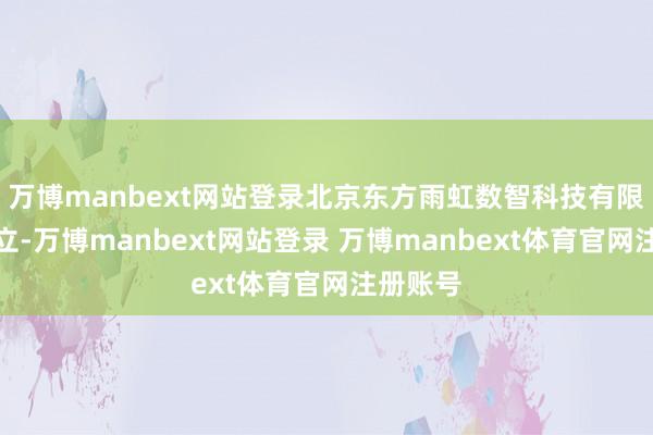 万博manbext网站登录北京东方雨虹数智科技有限公司成立-万博manbext网站登录 万博manbext体育官网注册账号