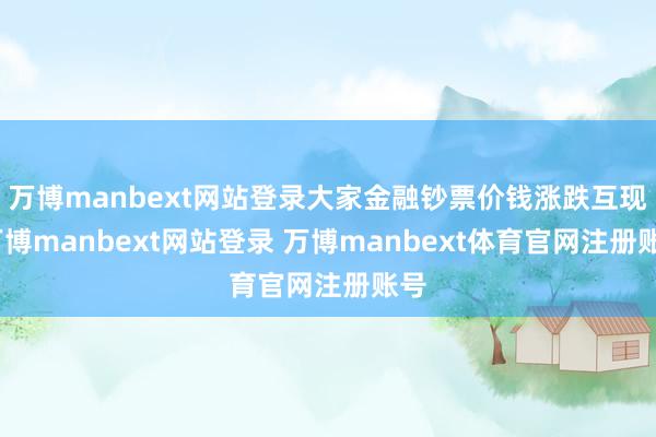 万博manbext网站登录大家金融钞票价钱涨跌互现-万博manbext网站登录 万博manbext体育官网注册账号