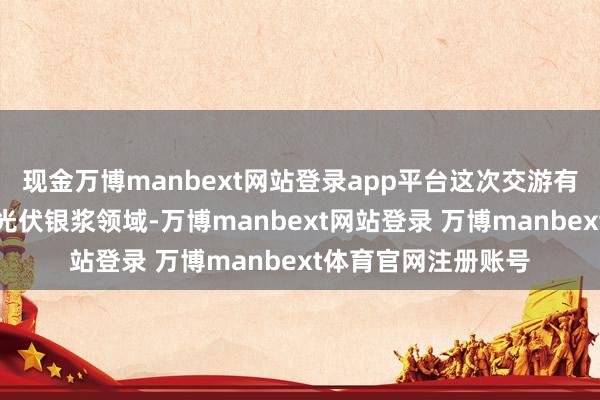 现金万博manbext网站登录app平台这次交游有助于海天股份插足光伏银浆领域-万博manbext网站登录 万博manbext体育官网注册账号