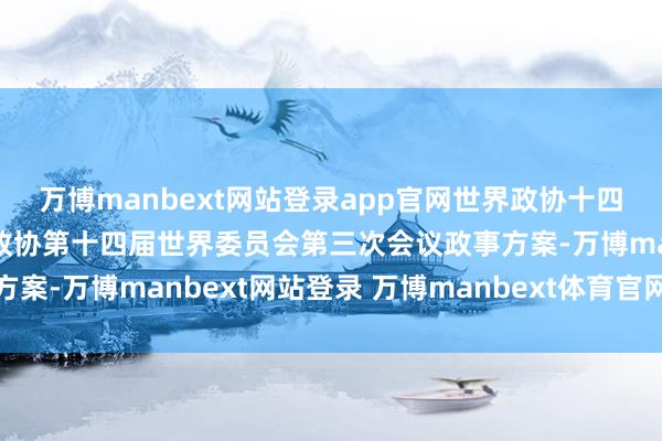 万博manbext网站登录app官网世界政协十四届三次会议结束剖析过政协第十四届世界委员会第三次会议政事方案-万博manbext网站登录 万博manbext体育官网注册账号