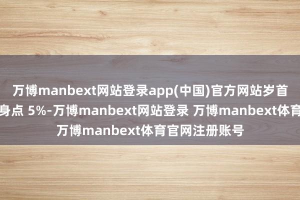 万博manbext网站登录app(中国)官方网站岁首于今已着落动身点 5%-万博manbext网站登录 万博manbext体育官网注册账号