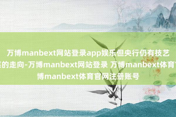 万博manbext网站登录app娱乐但央行仍有技艺决定货币计谋的走向-万博manbext网站登录 万博manbext体育官网注册账号