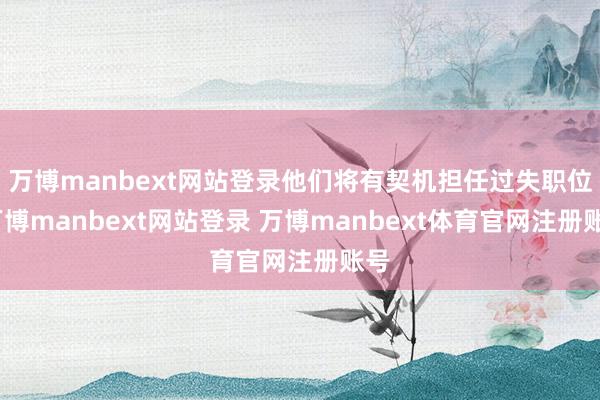 万博manbext网站登录他们将有契机担任过失职位-万博manbext网站登录 万博manbext体育官网注册账号