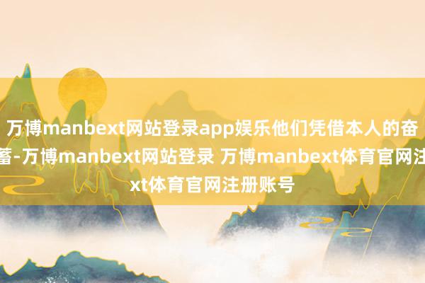 万博manbext网站登录app娱乐他们凭借本人的奋力和积蓄-万博manbext网站登录 万博manbext体育官网注册账号