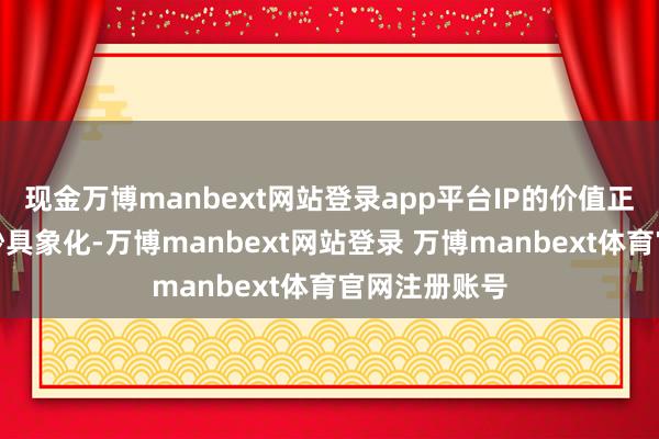 现金万博manbext网站登录app平台IP的价值正在被全球破钞具象化-万博manbext网站登录 万博manbext体育官网注册账号